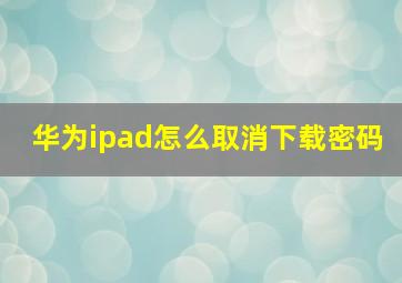 华为ipad怎么取消下载密码