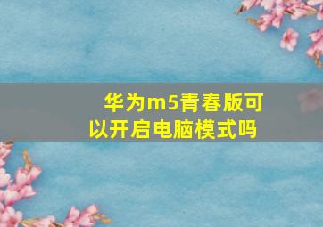 华为m5青春版可以开启电脑模式吗