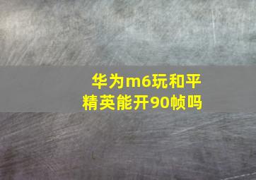 华为m6玩和平精英能开90帧吗