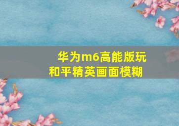 华为m6高能版玩和平精英画面模糊