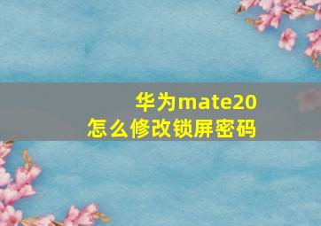 华为mate20怎么修改锁屏密码