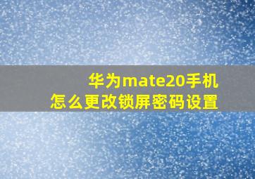 华为mate20手机怎么更改锁屏密码设置