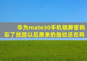 华为mate30手机锁屏密码忘了找回以后原来的指纹还在吗