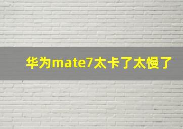 华为mate7太卡了太慢了