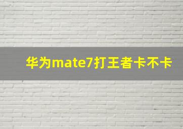 华为mate7打王者卡不卡