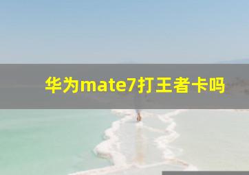 华为mate7打王者卡吗