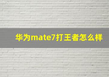 华为mate7打王者怎么样