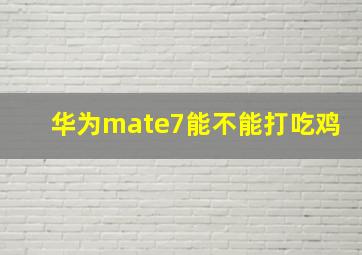 华为mate7能不能打吃鸡