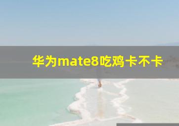 华为mate8吃鸡卡不卡