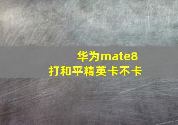 华为mate8打和平精英卡不卡