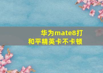 华为mate8打和平精英卡不卡顿