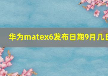 华为matex6发布日期9月几日