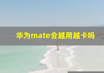 华为mate会越用越卡吗