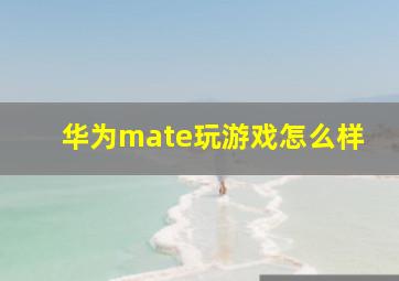 华为mate玩游戏怎么样