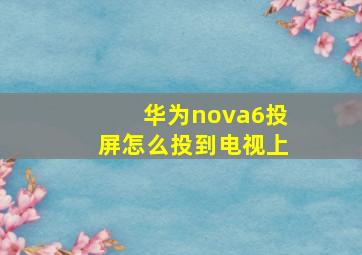 华为nova6投屏怎么投到电视上