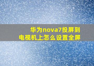 华为nova7投屏到电视机上怎么设置全屏