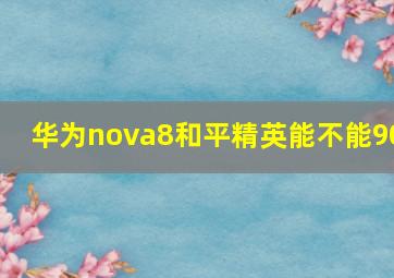 华为nova8和平精英能不能90