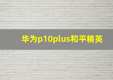 华为p10plus和平精英