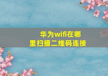 华为wifi在哪里扫描二维码连接