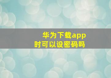 华为下载app时可以设密码吗