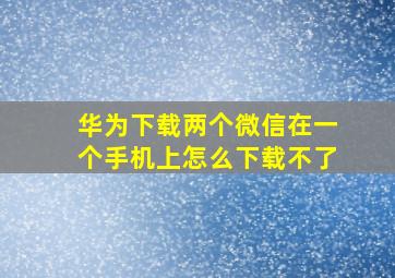 华为下载两个微信在一个手机上怎么下载不了