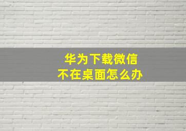 华为下载微信不在桌面怎么办