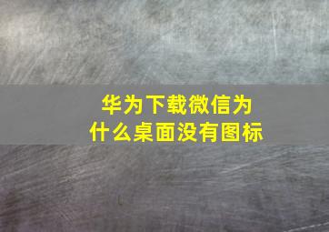 华为下载微信为什么桌面没有图标