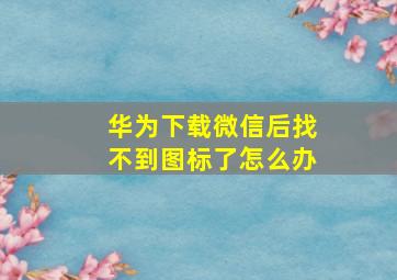 华为下载微信后找不到图标了怎么办