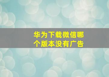 华为下载微信哪个版本没有广告