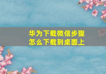 华为下载微信步骤怎么下载到桌面上