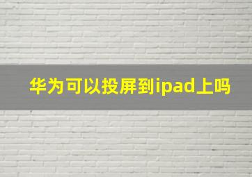 华为可以投屏到ipad上吗