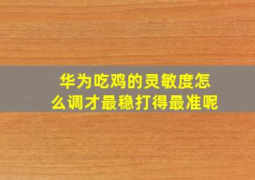 华为吃鸡的灵敏度怎么调才最稳打得最准呢