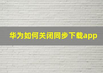 华为如何关闭同步下载app