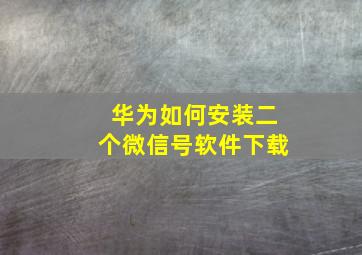 华为如何安装二个微信号软件下载