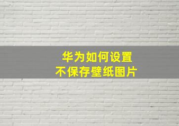 华为如何设置不保存壁纸图片