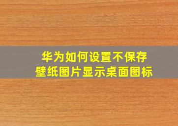 华为如何设置不保存壁纸图片显示桌面图标