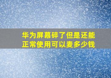 华为屏幕碎了但是还能正常使用可以麦多少钱