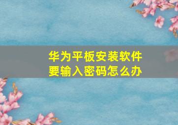 华为平板安装软件要输入密码怎么办