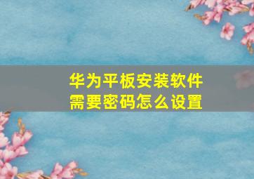 华为平板安装软件需要密码怎么设置