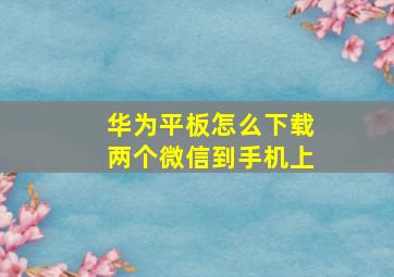 华为平板怎么下载两个微信到手机上