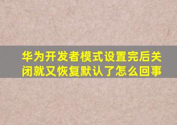 华为开发者模式设置完后关闭就又恢复默认了怎么回事