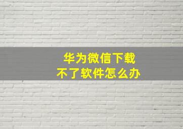 华为微信下载不了软件怎么办