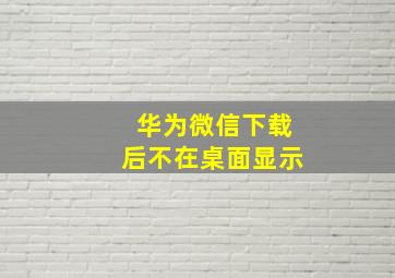 华为微信下载后不在桌面显示