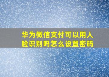 华为微信支付可以用人脸识别吗怎么设置密码