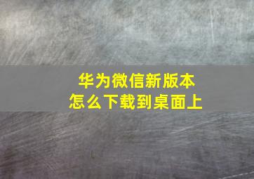 华为微信新版本怎么下载到桌面上