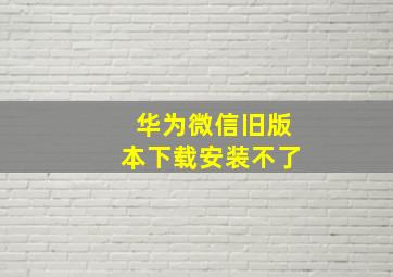 华为微信旧版本下载安装不了