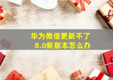 华为微信更新不了8.0新版本怎么办