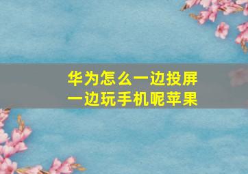 华为怎么一边投屏一边玩手机呢苹果