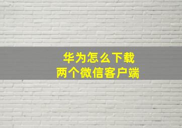 华为怎么下载两个微信客户端