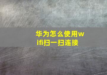 华为怎么使用wifi扫一扫连接